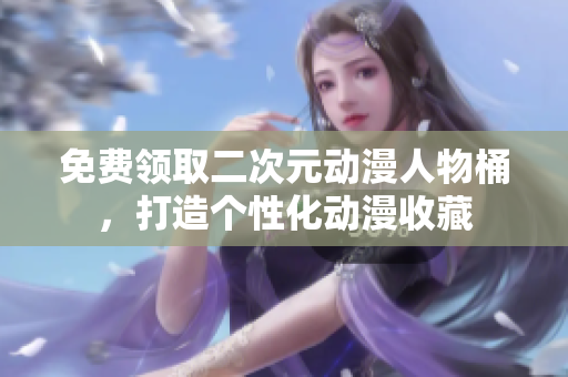免费领取二次元动漫人物桶，打造个性化动漫收藏