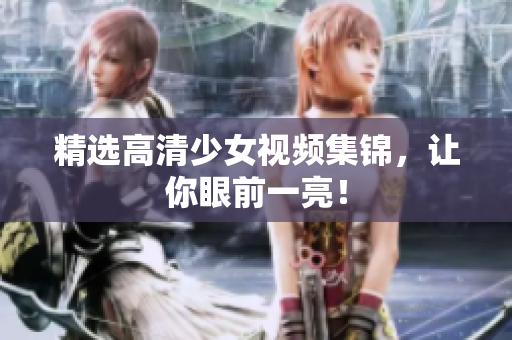 精选高清少女视频集锦，让你眼前一亮！