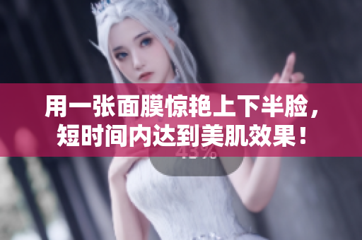 用一张面膜惊艳上下半脸，短时间内达到美肌效果！