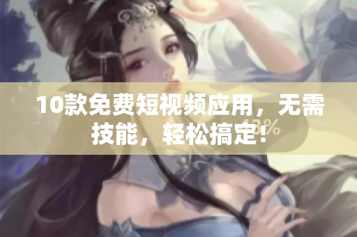 10款免费短视频应用，无需技能，轻松搞定！