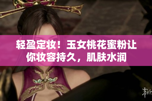 轻盈定妆！玉女桃花蜜粉让你妆容持久，肌肤水润