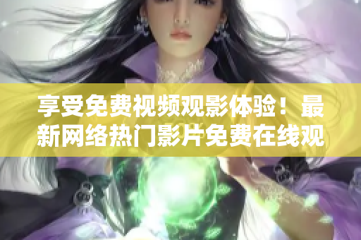 享受免费视频观影体验！最新网络热门影片免费在线观看！