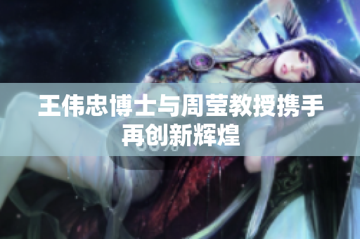 王伟忠博士与周莹教授携手再创新辉煌