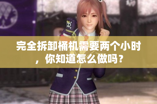 完全拆卸桶机需要两个小时，你知道怎么做吗？