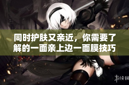 同时护肤又亲近，你需要了解的一面亲上边一面膜技巧