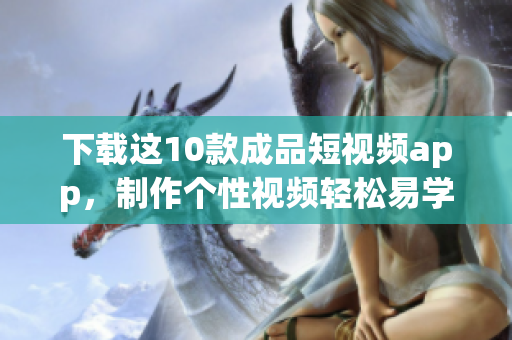 下载这10款成品短视频app，制作个性视频轻松易学！