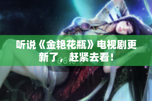 听说《金艳花瓶》电视剧更新了，赶紧去看！