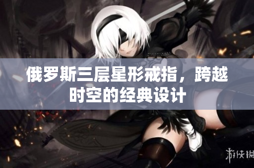 俄罗斯三层星形戒指，跨越时空的经典设计