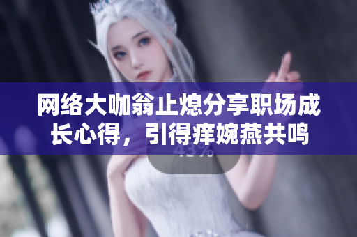 网络大咖翁止熄分享职场成长心得，引得痒婉燕共鸣