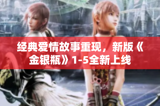 经典爱情故事重现，新版《金银瓶》1-5全新上线