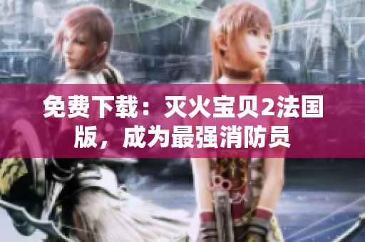 免费下载：灭火宝贝2法国版，成为最强消防员
