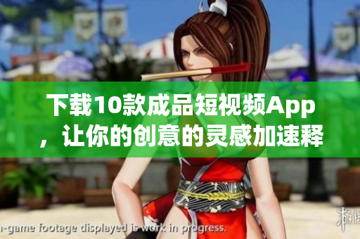 下载10款成品短视频App，让你的创意的灵感加速释放！
