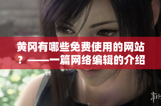 黄冈有哪些免费使用的网站？——一篇网络编辑的介绍
