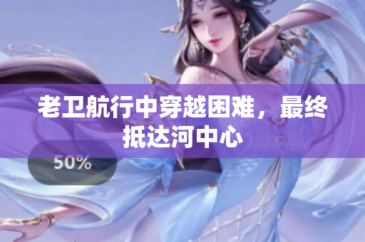 老卫航行中穿越困难，最终抵达河中心