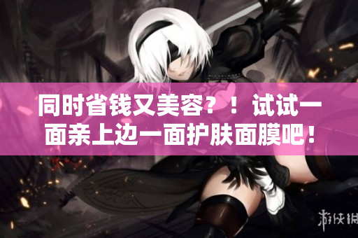 同时省钱又美容？！试试一面亲上边一面护肤面膜吧！