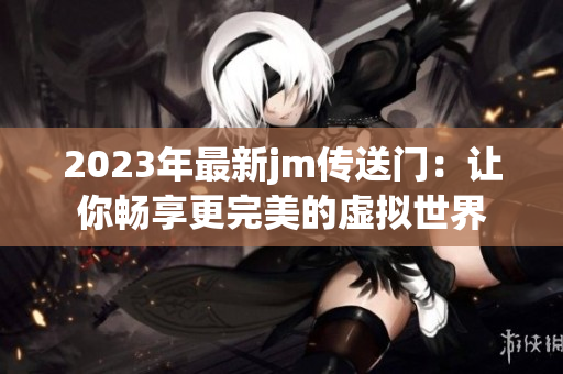 2023年最新jm传送门：让你畅享更完美的虚拟世界