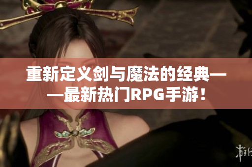 重新定义剑与魔法的经典——最新热门RPG手游！