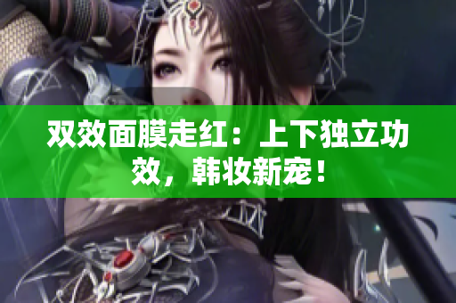 双效面膜走红：上下独立功效，韩妆新宠！