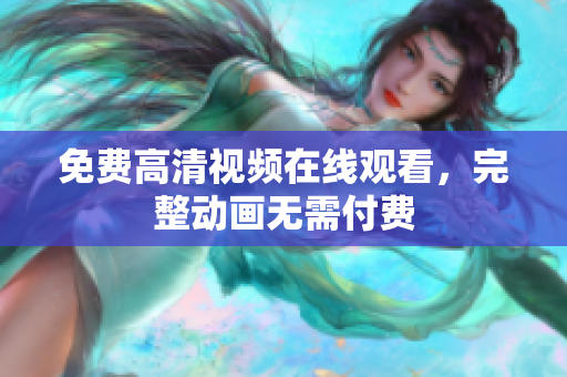 免费高清视频在线观看，完整动画无需付费