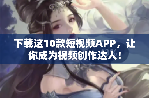 下载这10款短视频APP，让你成为视频创作达人！