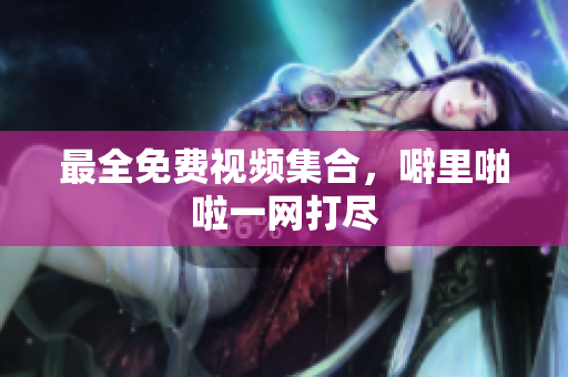 最全免费视频集合，噼里啪啦一网打尽