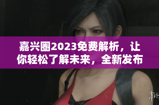 嘉兴圈2023免费解析，让你轻松了解未来，全新发布！