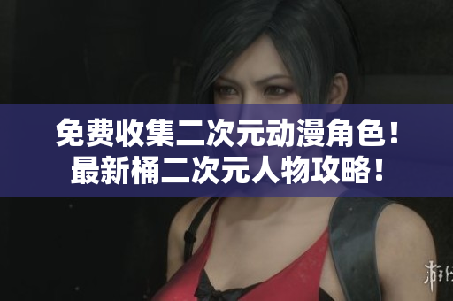 免费收集二次元动漫角色！最新桶二次元人物攻略！