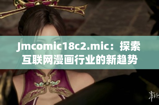 Jmcomic18c2.mic：探索互联网漫画行业的新趋势