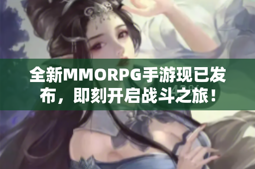 全新MMORPG手游现已发布，即刻开启战斗之旅！