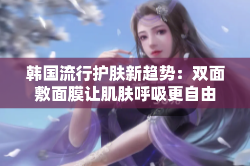 韩国流行护肤新趋势：双面敷面膜让肌肤呼吸更自由