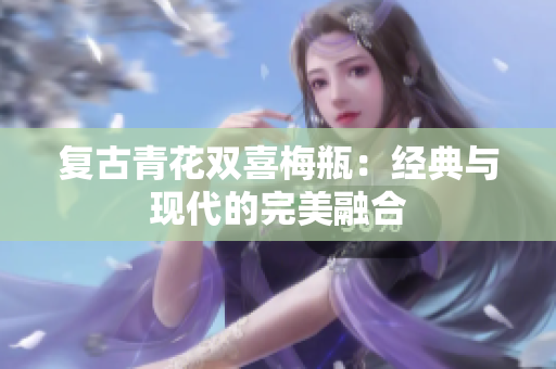 复古青花双喜梅瓶：经典与现代的完美融合