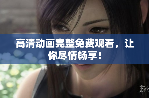 高清动画完整免费观看，让你尽情畅享！