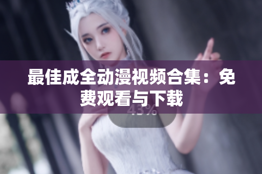 最佳成全动漫视频合集：免费观看与下载
