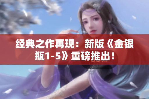 经典之作再现：新版《金银瓶1-5》重磅推出！