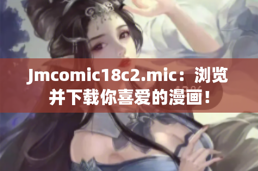 Jmcomic18c2.mic：浏览并下载你喜爱的漫画！