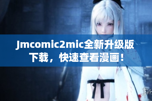 Jmcomic2mic全新升级版下载，快速查看漫画！
