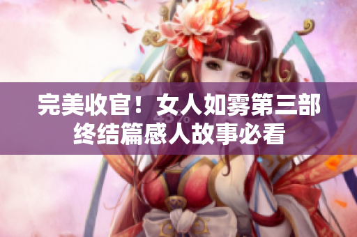 完美收官！女人如雾第三部终结篇感人故事必看