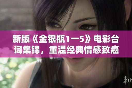 新版《金银瓶1一5》电影台词集锦，重温经典情感致癌