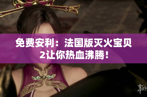 免费安利：法国版灭火宝贝2让你热血沸腾！