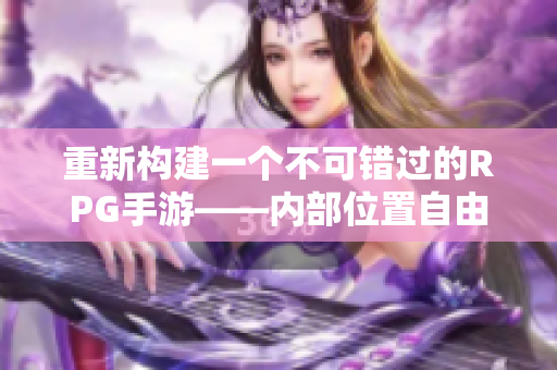 重新构建一个不可错过的RPG手游——内部位置自由探索!