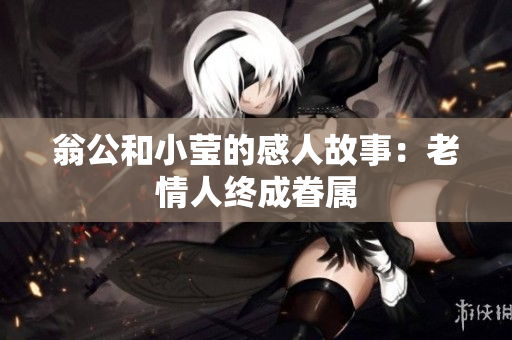 翁公和小莹的感人故事：老情人终成眷属