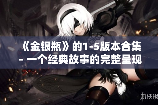 《金银瓶》的1-5版本合集 – 一个经典故事的完整呈现