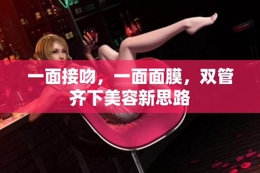 一面接吻，一面面膜，双管齐下美容新思路