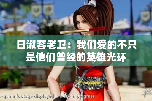日淑容老卫：我们爱的不只是他们曾经的英雄光环