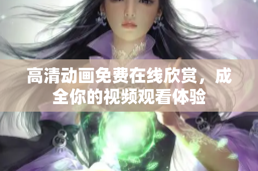 高清动画免费在线欣赏，成全你的视频观看体验