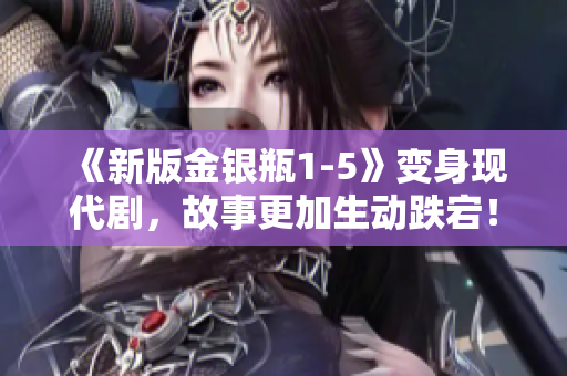 《新版金银瓶1-5》变身现代剧，故事更加生动跌宕！