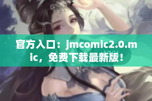 官方入口：jmcomic2.0.mic，免费下载最新版！