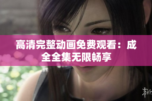 高清完整动画免费观看：成全全集无限畅享