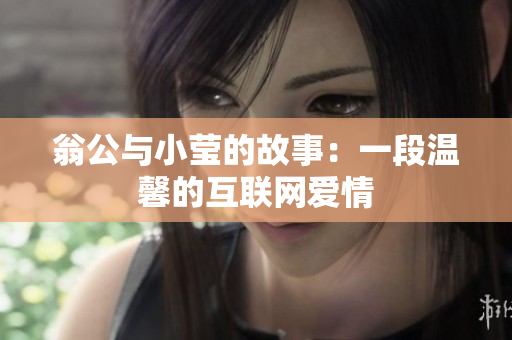 翁公与小莹的故事：一段温馨的互联网爱情