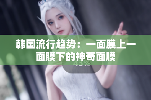 韩国流行趋势：一面膜上一面膜下的神奇面膜